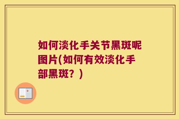 如何淡化手关节黑斑呢图片(如何有效淡化手部黑斑？)