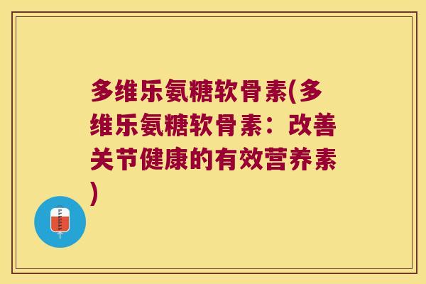 多维乐氨糖软骨素(多维乐氨糖软骨素：改善关节健康的有效营养素)