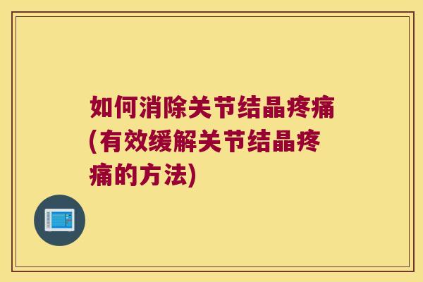 如何消除关节结晶(有效缓解关节结晶的方法) 如何消除关节结晶(有效缓解关节结晶的方法)