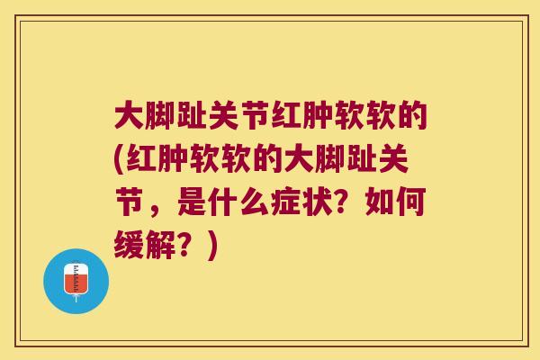 大脚趾关节红肿软软的(红肿软软的大脚趾关节，是什么症状？如何缓解？)
