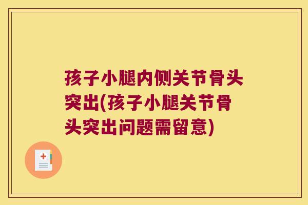 孩子小腿内侧关节骨头突出(孩子小腿关节骨头突出问题需留意)