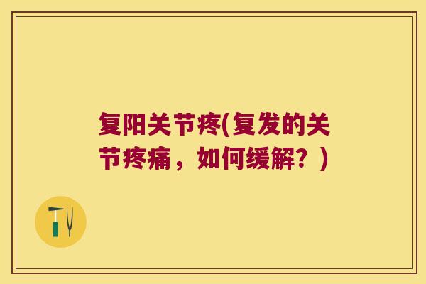 复阳关节疼(复发的关节，如何缓解？)
