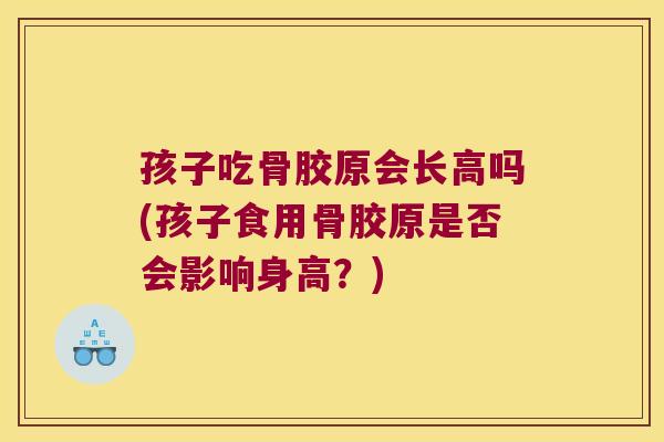孩子吃骨胶原会长高吗(孩子食用骨胶原是否会影响身高？)