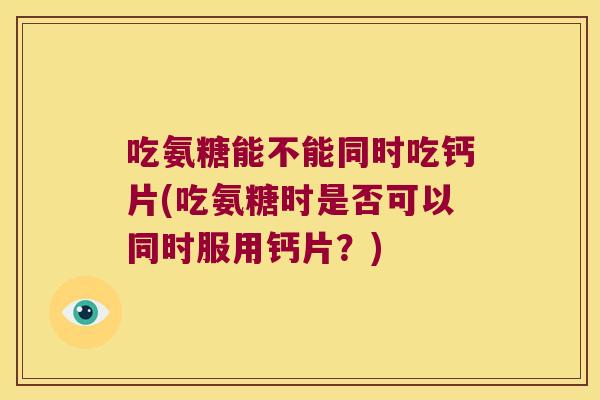 吃氨糖能不能同时吃钙片(吃氨糖时是否可以同时服用钙片?) 吃氨糖能不能同时吃钙片(吃氨糖时是否可以同时服用钙片?)