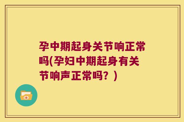 孕中期起身关节响正常吗(孕妇中期起身有关节响声正常吗?) 孕中期起身关节响正常吗(孕妇中期起身有关节响声正常吗?)