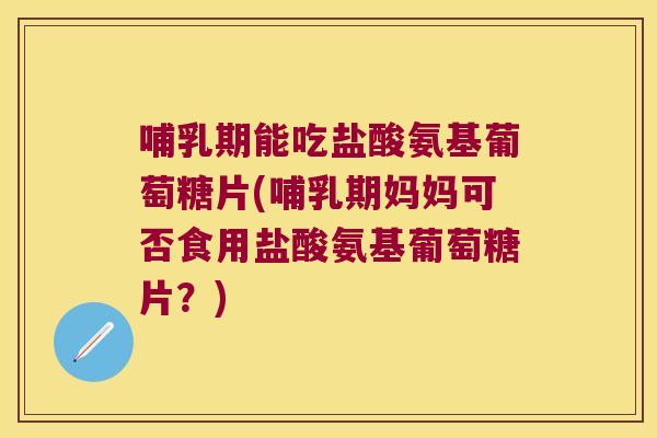 哺乳期能吃盐酸氨基葡萄糖片(哺乳期妈妈可否食用盐酸氨基葡萄糖片？)