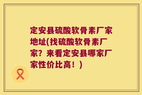 定安县硫酸软骨素厂家地址(找硫酸软骨素厂家？来看定安县哪家厂家性价比高！)