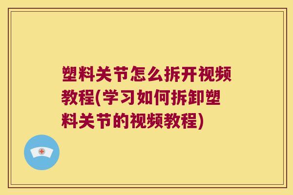 塑料关节怎么拆开视频教程(学习如何拆卸塑料关节的视频教程) 塑料关节怎么拆开视频教程(学习如何拆卸塑料关节的视频教程)