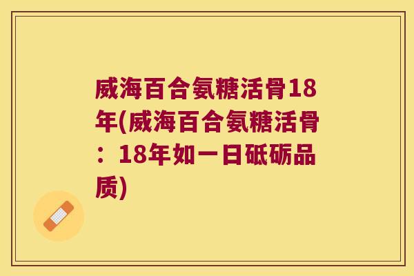 威海百合氨糖活骨18年(威海百合氨糖活骨:18年如一日砥砺品质) 威海百合氨糖活骨18年(威海百合氨糖活骨:18年如一日砥砺品质)