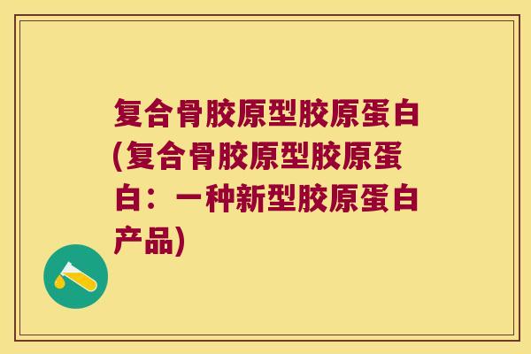 复合骨胶原型胶原蛋白(复合骨胶原型胶原蛋白：一种新型胶原蛋白产品)