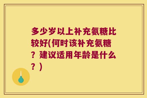多少岁以上补充氨糖比较好(何时该补充氨糖?建议适用年龄是什么?) 多少岁以上补充氨糖比较好(何时该补充氨糖?建议适用年龄是什么?)