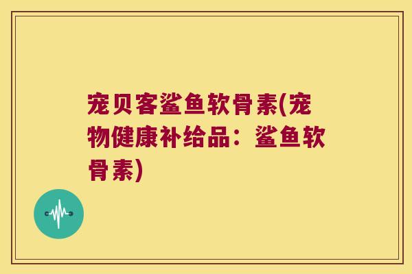 宠贝客鲨鱼软骨素(宠物健康补给品：鲨鱼软骨素)