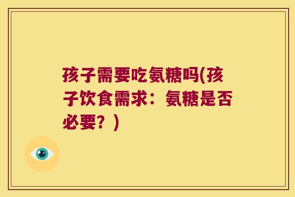 孩子需要吃氨糖吗(孩子饮食需求:氨糖是否必要?) 孩子需要吃氨糖吗(孩子饮食需求:氨糖是否必要?)