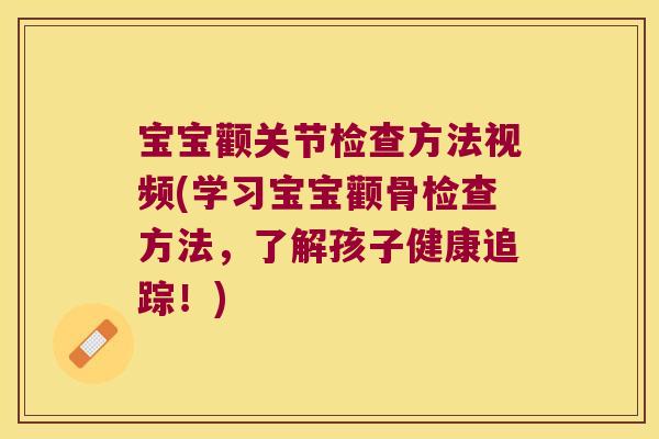 宝宝颧关节检查方法视频(学习宝宝颧骨检查方法,了解孩子健康追踪!) 宝宝颧关节检查方法视频(学习宝宝颧骨检查方法,了解孩子健康追踪!)