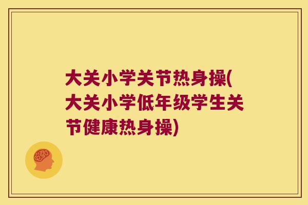 大关小学关节热身操(大关小学低年级学生关节健康热身操) 大关小学关节热身操(大关小学低年级学生关节健康热身操)