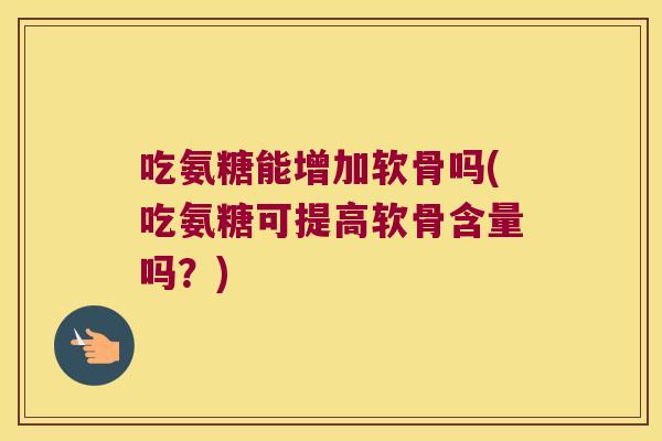 吃氨糖能增加软骨吗(吃氨糖可提高软骨含量吗？)