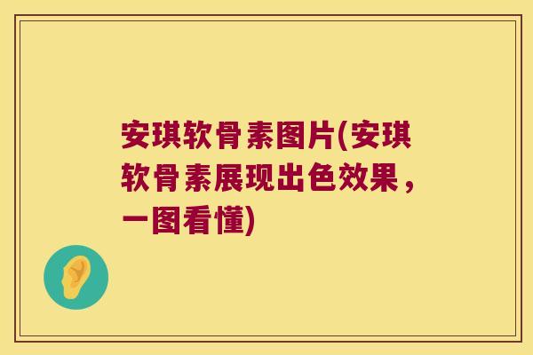 安琪软骨素图片(安琪软骨素展现出色效果，一图看懂)