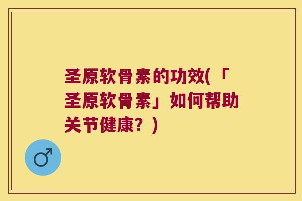 圣原软骨素的功效(「圣原软骨素」如何帮助关节健康？)