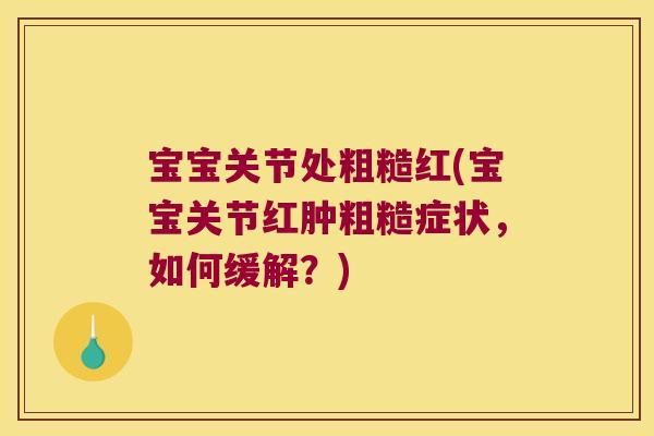 宝宝关节处粗糙红(宝宝关节红肿粗糙症状,如何缓解?) 宝宝关节处粗糙红(宝宝关节红肿粗糙症状,如何缓解?)