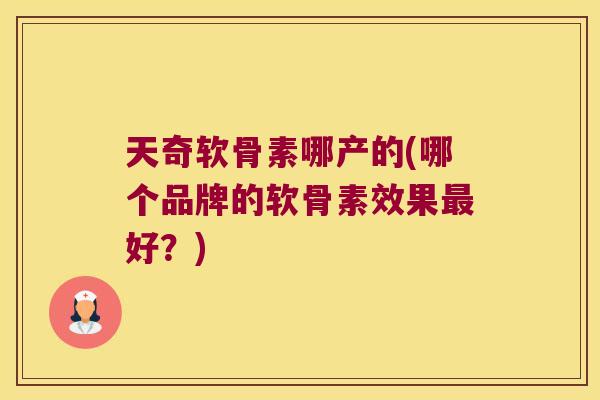 天奇软骨素哪产的(哪个品牌的软骨素效果好?) 天奇软骨素哪产的(哪个品牌的软骨素效果好?)
