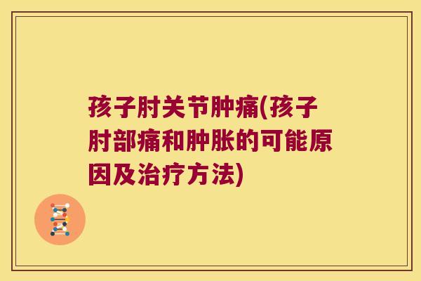 孩子肘关节肿痛(孩子肘部痛和的可能原因及方法) 孩子肘关节肿痛(孩子肘部痛和的可能原因及方法)