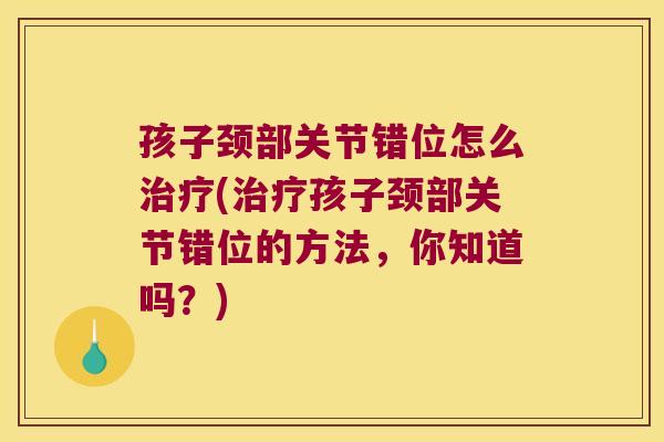 孩子颈部关节错位怎么(孩子颈部关节错位的方法，你知道吗？)