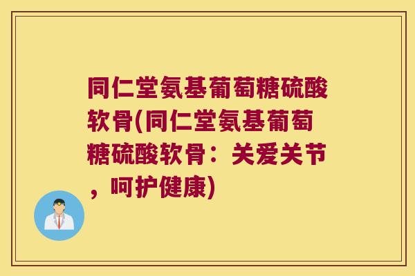同仁堂氨基葡萄糖硫酸软骨(同仁堂氨基葡萄糖硫酸软骨：关爱关节，呵护健康)