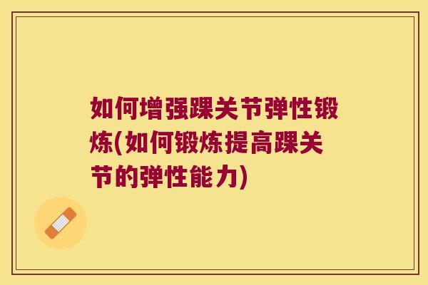 如何增强踝关节弹性锻炼(如何锻炼提高踝关节的弹性能力)