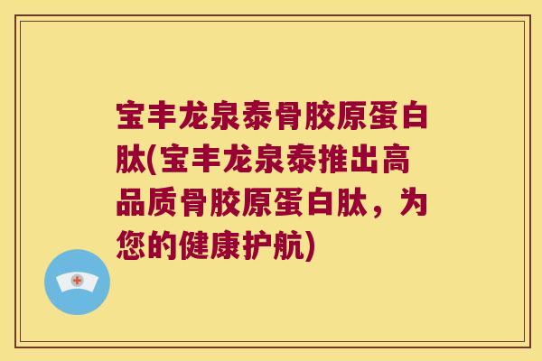 宝丰龙泉泰骨胶原蛋白肽(宝丰龙泉泰推出高品质骨胶原蛋白肽，为您的健康护航)