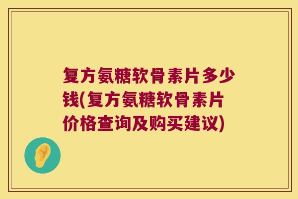 复方氨糖软骨素片多少钱(复方氨糖软骨素片价格查询及购买建议) 复方氨糖软骨素片多少钱(复方氨糖软骨素片价格查询及购买建议)