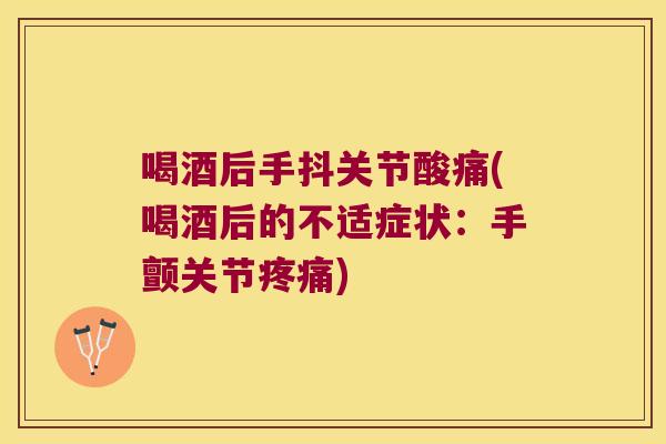 喝酒后手抖关节酸痛(喝酒后的不适症状：手颤关节)