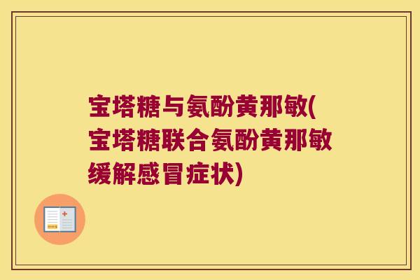 宝塔糖与氨酚黄那敏(宝塔糖联合氨酚黄那敏缓解症状)