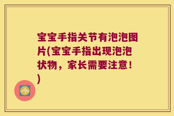 宝宝手指关节有泡泡图片(宝宝手指出现泡泡状物，家长需要注意！)