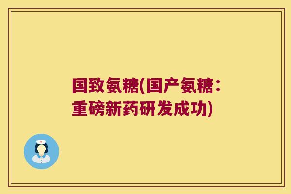国致氨糖(国产氨糖:重磅新药研发成功) 国致氨糖(国产氨糖:重磅新药研发成功)