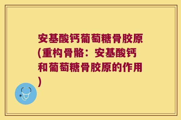 安基酸钙葡萄糖骨胶原(重构骨骼：安基酸钙和葡萄糖骨胶原的作用)