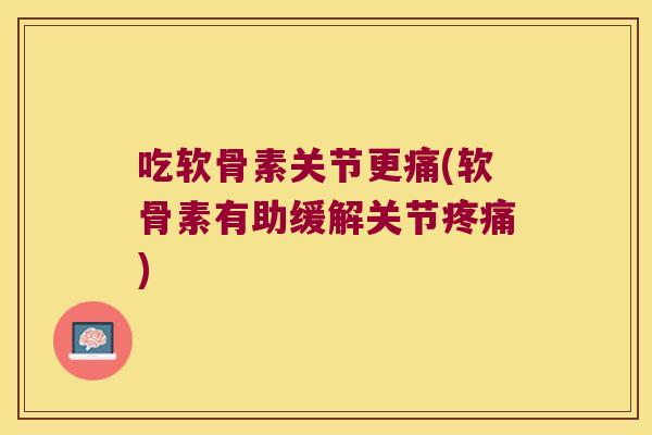 吃软骨素关节更痛(软骨素有助缓解关节)