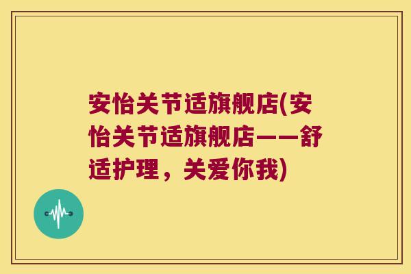安怡关节适旗舰店(安怡关节适旗舰店——舒适护理，关爱你我)