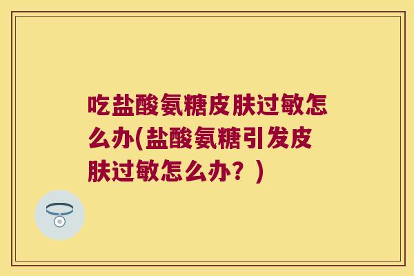 吃盐酸氨糖怎么办(盐酸氨糖引发怎么办?) 吃盐酸氨糖怎么办(盐酸氨糖引发怎么办?)