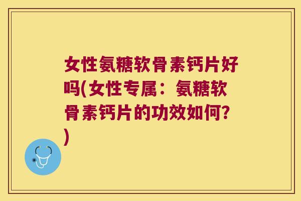 女性氨糖软骨素钙片好吗(女性专属：氨糖软骨素钙片的功效如何？)