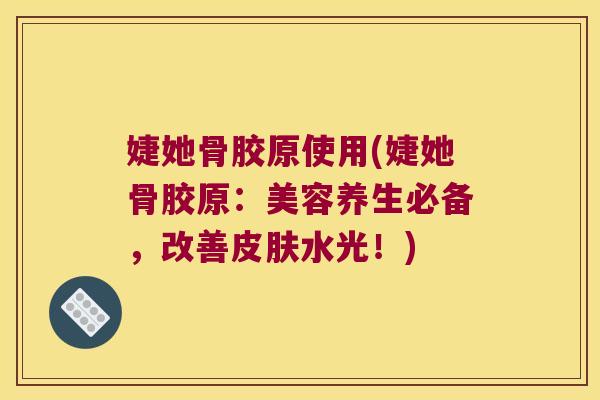 婕她骨胶原使用(婕她骨胶原:美容养生必备,改善水光!) 婕她骨胶原使用(婕她骨胶原:美容养生必备,改善水光!)