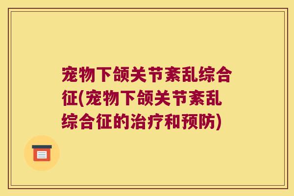 宠物下颌关节紊乱综合征(宠物下颌关节紊乱综合征的和)