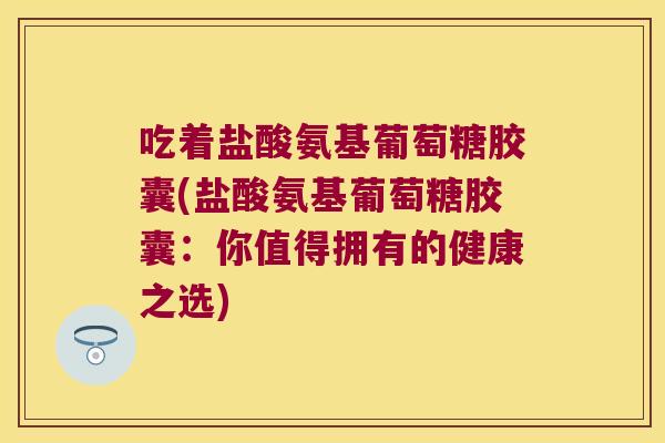 吃着盐酸氨基葡萄糖胶囊(盐酸氨基葡萄糖胶囊:你值得拥有的健康之选) 吃着盐酸氨基葡萄糖胶囊(盐酸氨基葡萄糖胶囊:你值得拥有的健康之选)