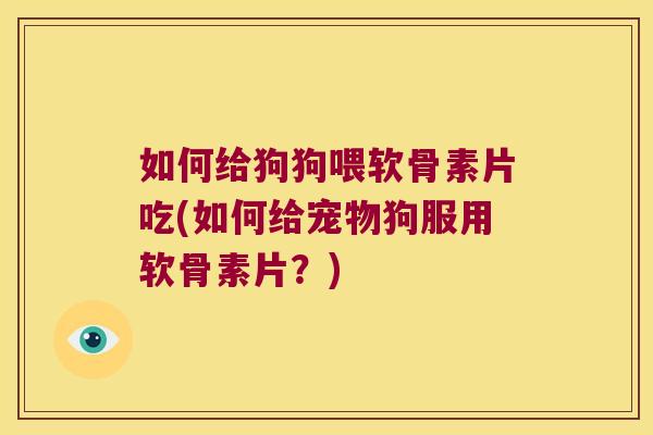 如何给狗狗喂软骨素片吃(如何给宠物狗服用软骨素片？)
