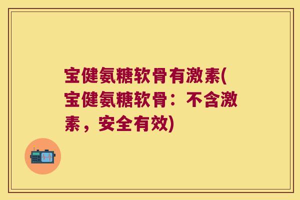 宝健氨糖软骨有激素(宝健氨糖软骨:不含激素,安全有效) 宝健氨糖软骨有激素(宝健氨糖软骨:不含激素,安全有效)