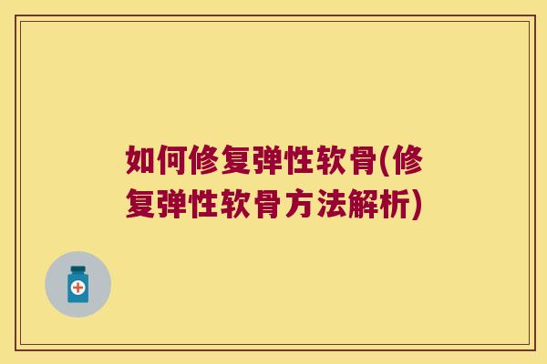 如何修复弹性软骨(修复弹性软骨方法解析)
