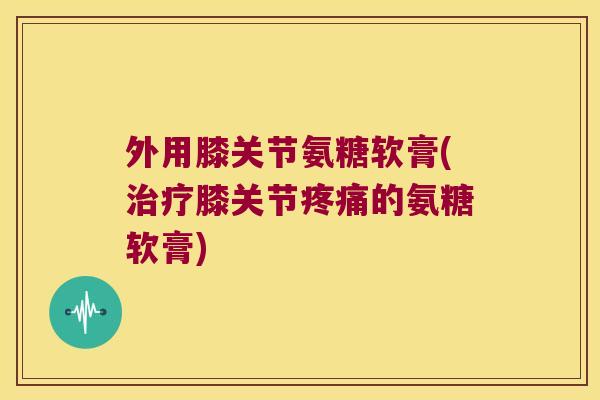 外用膝关节氨糖软膏(膝关节的氨糖软膏)
