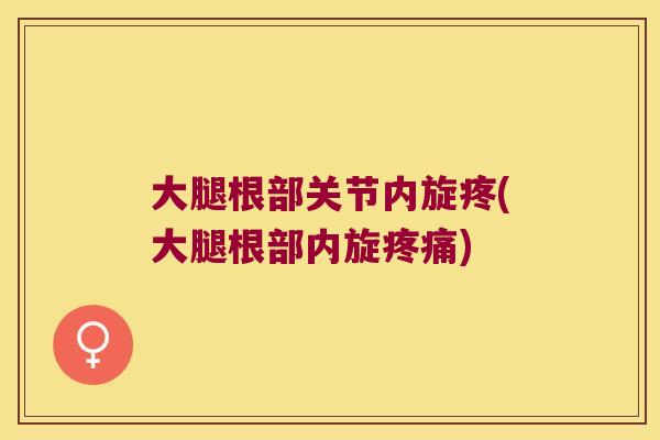 大腿根部关节内旋疼(大腿根部内旋)