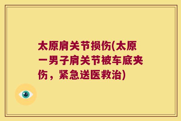 太原肩关节损伤(太原一男子肩关节被车底夹伤,紧急送医救) 太原肩关节损伤(太原一男子肩关节被车底夹伤,紧急送医救)