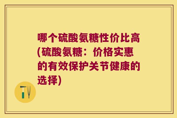 哪个硫酸氨糖性价比高(硫酸氨糖:价格实惠的有效保护关节健康的选择) 哪个硫酸氨糖性价比高(硫酸氨糖:价格实惠的有效保护关节健康的选择)
