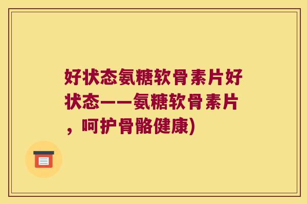 好状态氨糖软骨素片好状态——氨糖软骨素片，呵护骨骼健康)